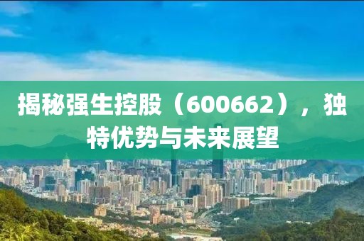 揭秘強生控股（600662），獨特優(yōu)勢與未來展望