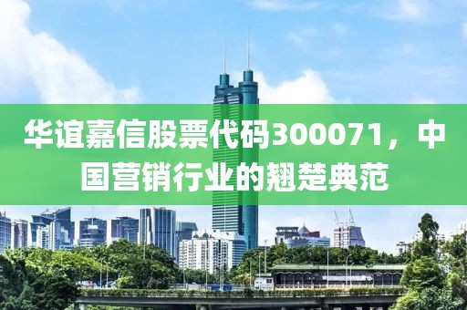 華誼嘉信股票代碼300071，中國營銷行業的翹楚典范