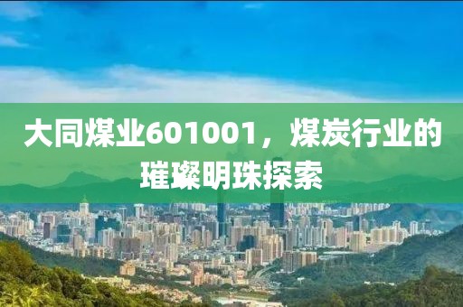 大同煤業601001，煤炭行業的璀璨明珠探索