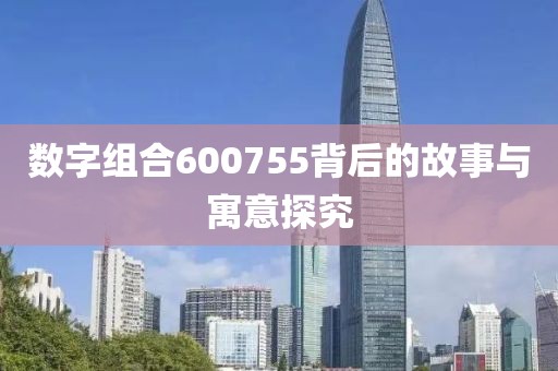 數(shù)字組合600755背后的故事與寓意探究