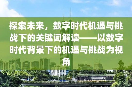 探索未來，數(shù)字時代機遇與挑戰(zhàn)下的關(guān)鍵詞解讀——以數(shù)字時代背景下的機遇與挑戰(zhàn)為視角