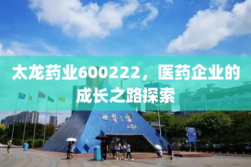 太龍藥業(yè)600222，醫(yī)藥企業(yè)的成長之路探索