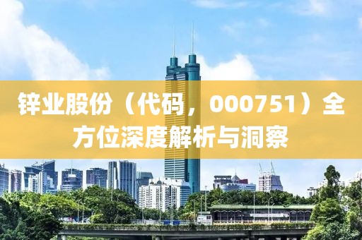 鋅業(yè)股份（代碼，000751）全方位深度解析與洞察