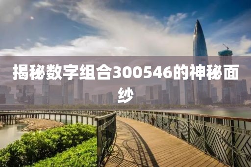 揭秘數(shù)字組合300546的神秘面紗