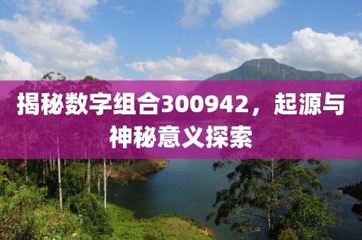 揭秘數字組合300942，起源與神秘意義探索