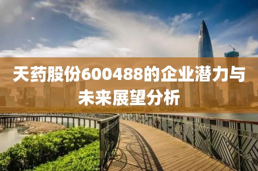 天藥股份600488的企業(yè)潛力與未來展望分析