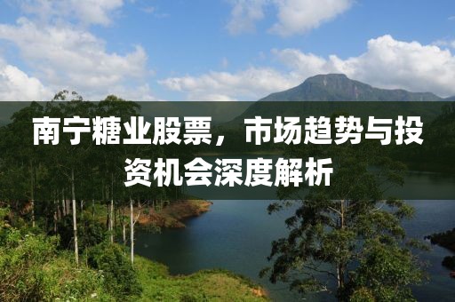 南寧糖業(yè)股票，市場趨勢與投資機(jī)會(huì)深度解析