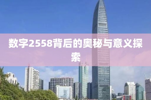 數(shù)字2558背后的奧秘與意義探索