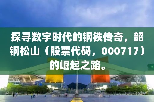 探尋數(shù)字時(shí)代的鋼鐵傳奇，韶鋼松山（股票代碼，000717）的崛起之路。