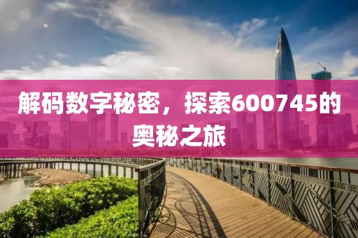 解碼數(shù)字秘密，探索600745的奧秘之旅