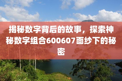 揭秘?cái)?shù)字背后的故事，探索神秘?cái)?shù)字組合600607面紗下的秘密