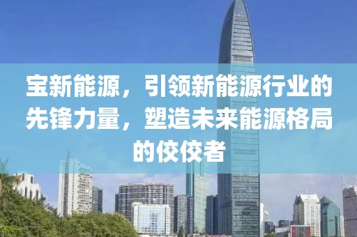 寶新能源，引領新能源行業的先鋒力量，塑造未來能源格局的佼佼者