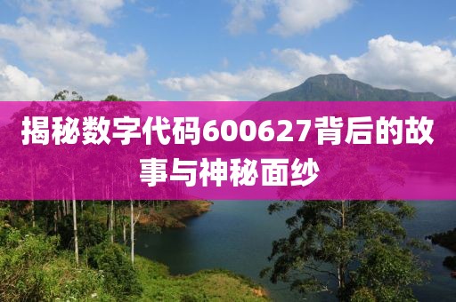 揭秘數(shù)字代碼600627背后的故事與神秘面紗