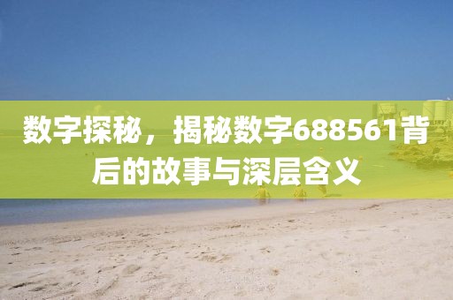 數(shù)字探秘，揭秘?cái)?shù)字688561背后的故事與深層含義