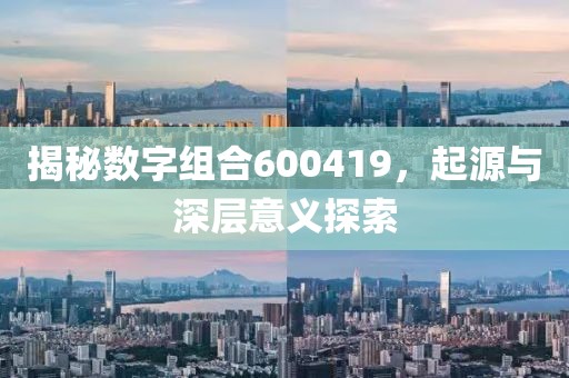 揭秘數(shù)字組合600419，起源與深層意義探索