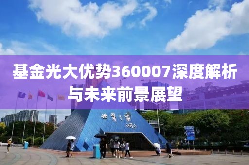 基金光大優勢360007深度解析與未來前景展望