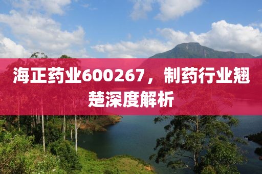 海正藥業(yè)600267，制藥行業(yè)翹楚深度解析