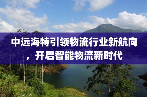 中遠海特引領物流行業新航向，開啟智能物流新時代