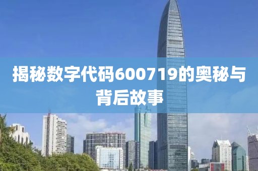 揭秘數字代碼600719的奧秘與背后故事