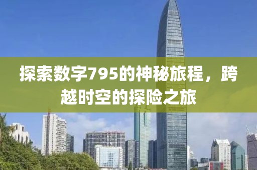 探索數(shù)字795的神秘旅程，跨越時空的探險之旅