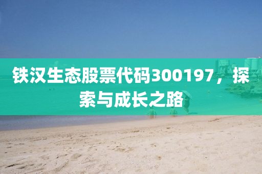 鐵漢生態(tài)股票代碼300197，探索與成長之路