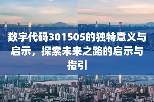 數(shù)字代碼301505的獨特意義與啟示，探索未來之路的啟示與指引