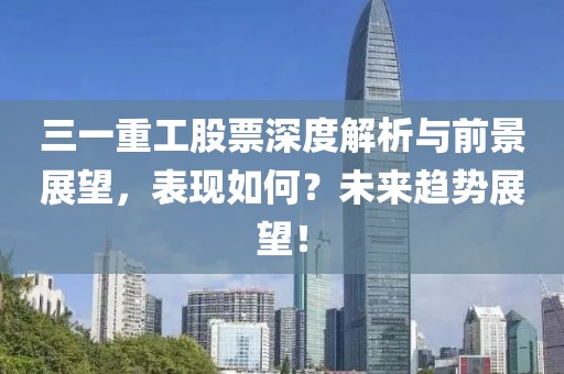 三一重工股票深度解析與前景展望，表現如何？未來趨勢展望！