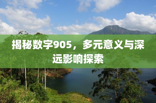 揭秘數字905，多元意義與深遠影響探索