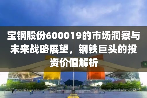 寶鋼股份600019的市場洞察與未來戰(zhàn)略展望，鋼鐵巨頭的投資價值解析