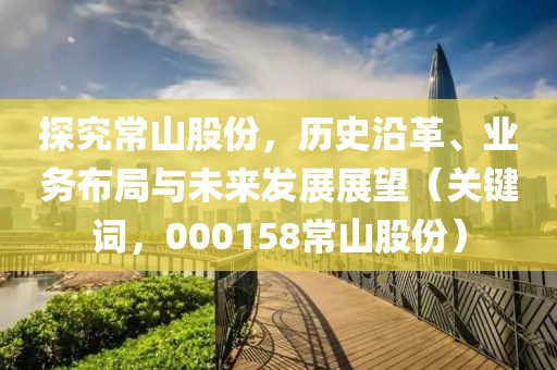 探究常山股份，歷史沿革、業(yè)務布局與未來發(fā)展展望（關鍵詞，000158常山股份）