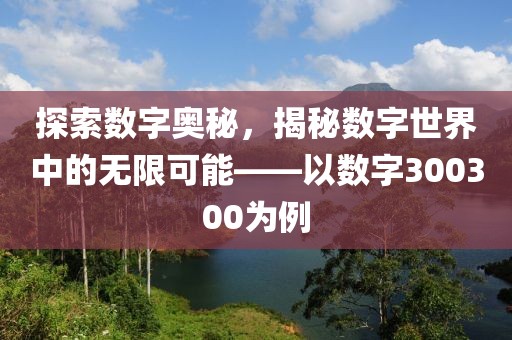 探索數(shù)字奧秘，揭秘?cái)?shù)字世界中的無(wú)限可能——以數(shù)字300300為例