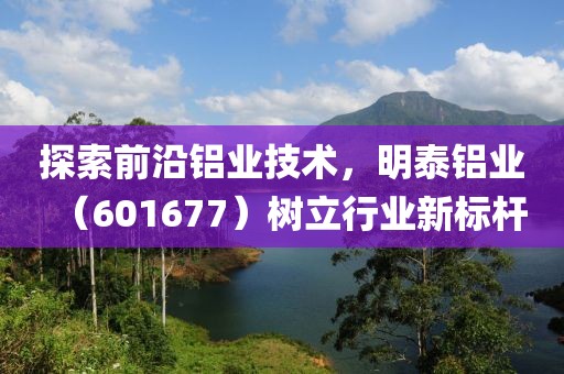 探索前沿鋁業(yè)技術(shù)，明泰鋁業(yè)（601677）樹立行業(yè)新標(biāo)桿