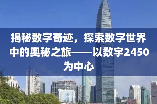 揭秘?cái)?shù)字奇跡，探索數(shù)字世界中的奧秘之旅——以數(shù)字2450為中心