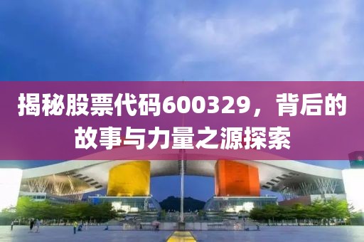 揭秘股票代碼600329，背后的故事與力量之源探索