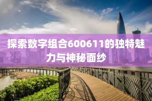 探索數(shù)字組合600611的獨(dú)特魅力與神秘面紗