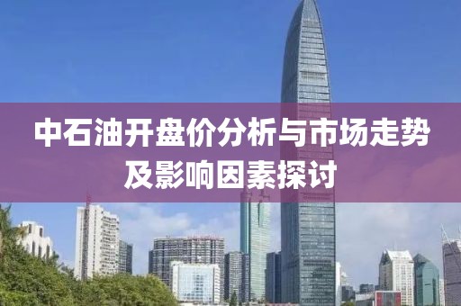 中石油開盤價分析與市場走勢及影響因素探討