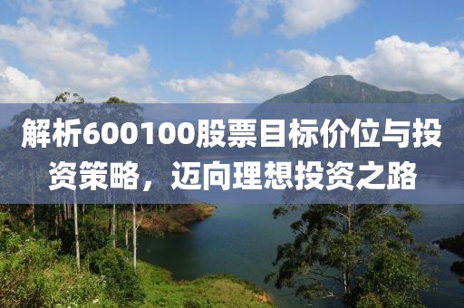 解析600100股票目標(biāo)價(jià)位與投資策略，邁向理想投資之路