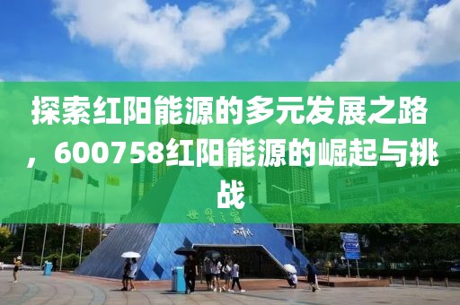 探索紅陽能源的多元發(fā)展之路，600758紅陽能源的崛起與挑戰(zhàn)