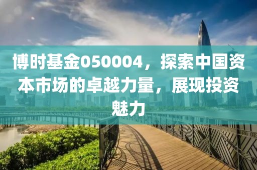 博時(shí)基金050004，探索中國資本市場的卓越力量，展現(xiàn)投資魅力