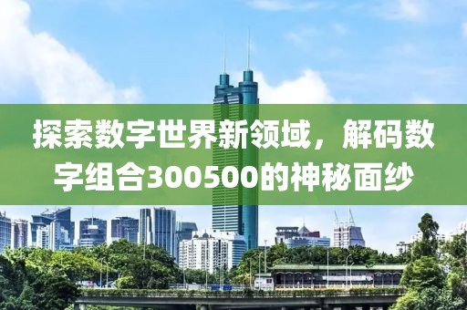 探索數字世界新領域，解碼數字組合300500的神秘面紗