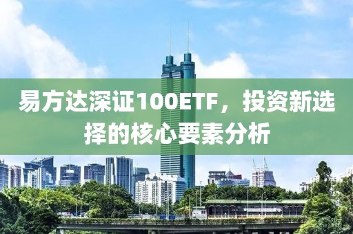 易方達(dá)深證100ETF，投資新選擇的核心要素分析