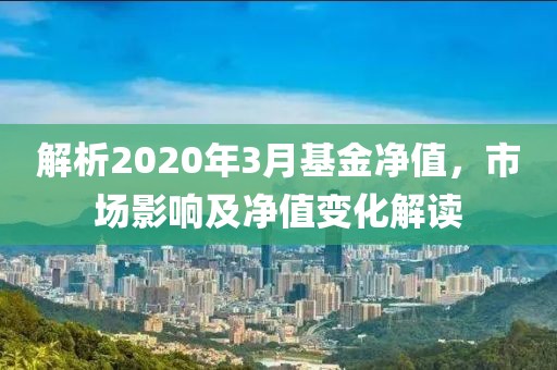 解析2020年3月基金凈值，市場影響及凈值變化解讀