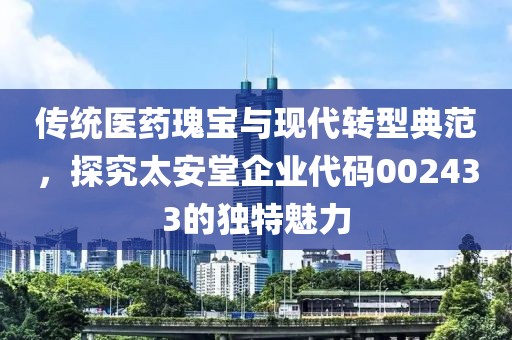 傳統(tǒng)醫(yī)藥瑰寶與現(xiàn)代轉(zhuǎn)型典范，探究太安堂企業(yè)代碼002433的獨特魅力