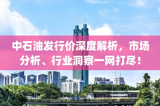 中石油發行價深度解析，市場分析、行業洞察一網打盡！