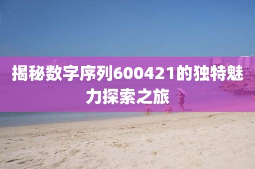 揭秘數字序列600421的獨特魅力探索之旅