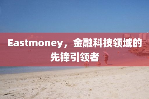 Eastmoney，金融科技領域的先鋒引領者