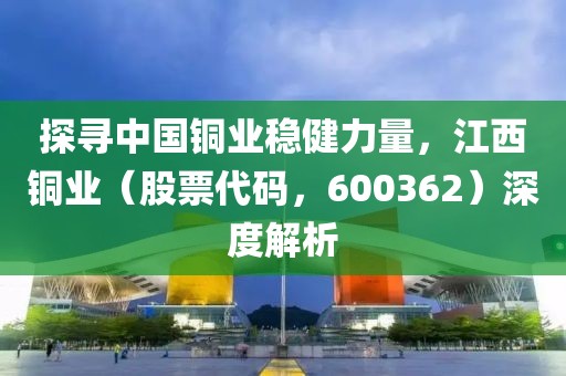 探尋中國銅業(yè)穩(wěn)健力量，江西銅業(yè)（股票代碼，600362）深度解析