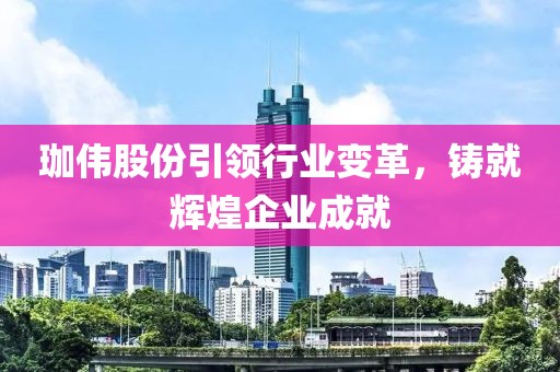 珈偉股份引領(lǐng)行業(yè)變革，鑄就輝煌企業(yè)成就