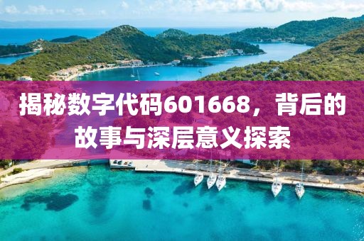 揭秘?cái)?shù)字代碼601668，背后的故事與深層意義探索