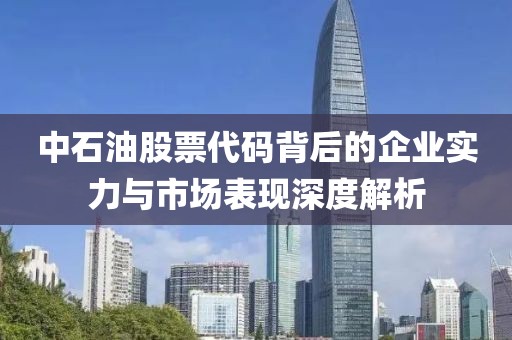 中石油股票代码背后的企业实力与市场表现深度解析